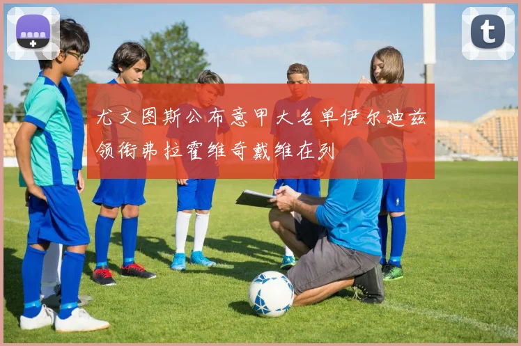 尤文图斯公布意甲大名单伊尔迪兹领衔弗拉霍维奇戴维在列