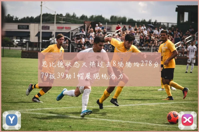 恩比德状态火热过去8场场均278分79板39助1帽展现统治力