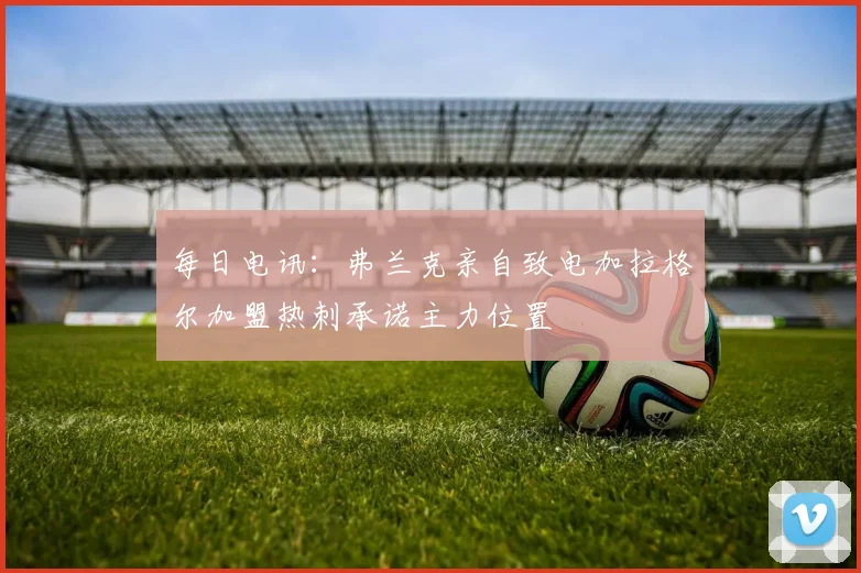 每日电讯：弗兰克亲自致电加拉格尔加盟热刺承诺主力位置