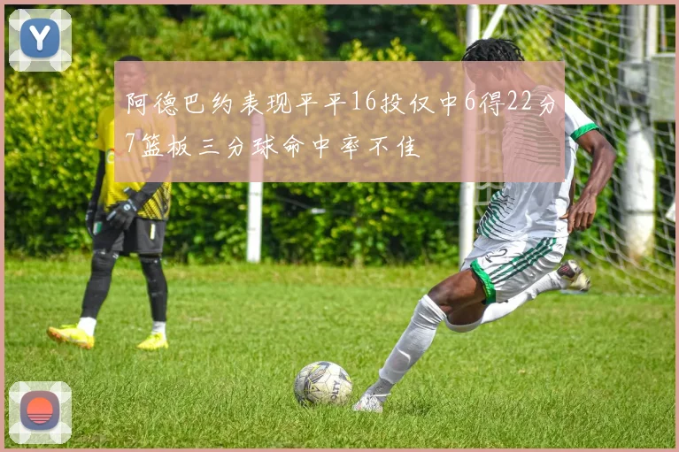 阿德巴约表现平平16投仅中6得22分7篮板三分球命中率不佳