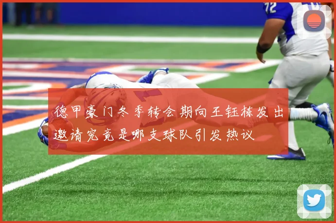 德甲豪门冬季转会期向王钰栋发出邀请究竟是哪支球队引发热议