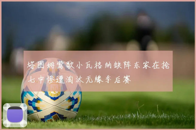 塔图姆莺歌小瓦格纳缺阵东家在抢七中惨遭淘汰无缘季后赛