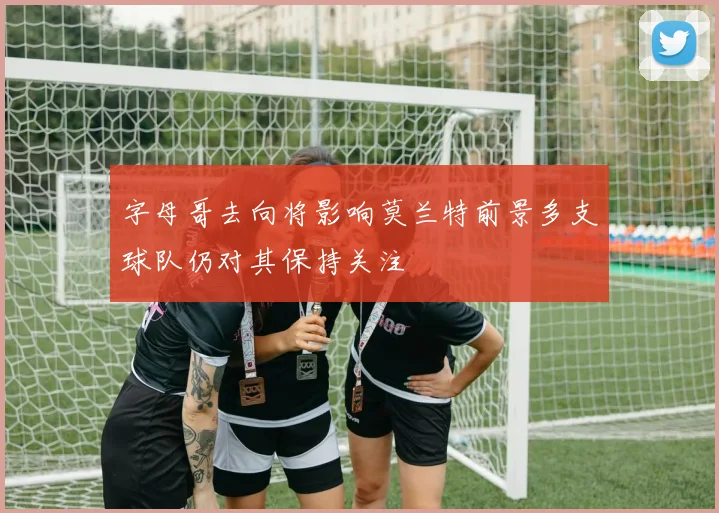 字母哥去向将影响莫兰特前景多支球队仍对其保持关注