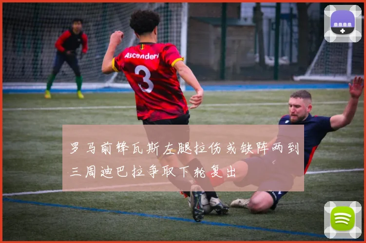 罗马前锋瓦斯左腿拉伤或缺阵两到三周迪巴拉争取下轮复出