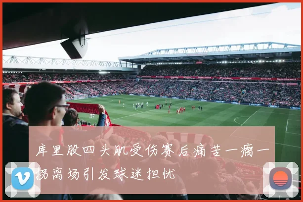 库里股四头肌受伤赛后痛苦一瘸一拐离场引发球迷担忧