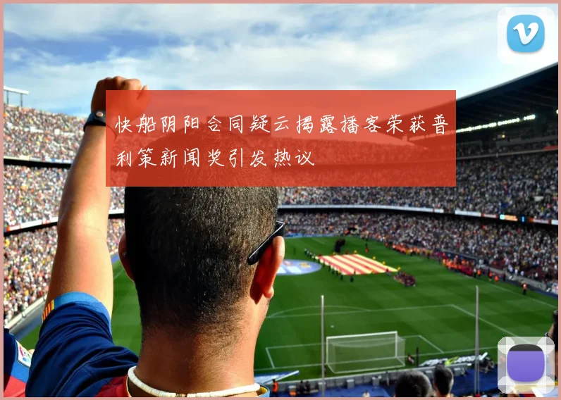 快船阴阳合同疑云揭露播客荣获普利策新闻奖引发热议