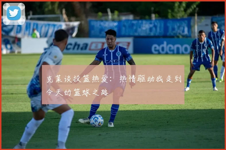 克莱谈投篮热爱：热情驱动我走到今天的篮球之路