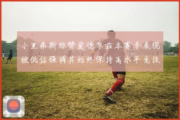 小里弗斯称赞爱德华兹本赛季表现被低估强调其始终保持高水平竞技状态