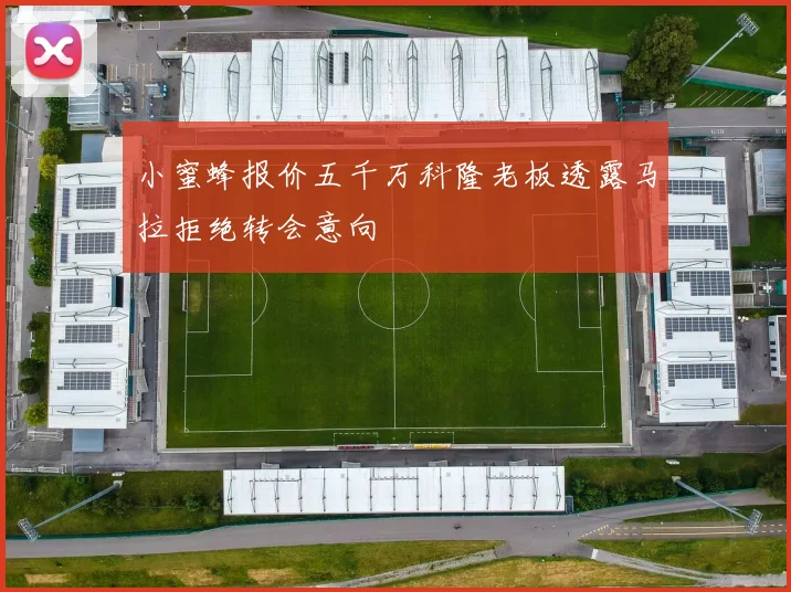 小蜜蜂报价五千万科隆老板透露马拉拒绝转会意向