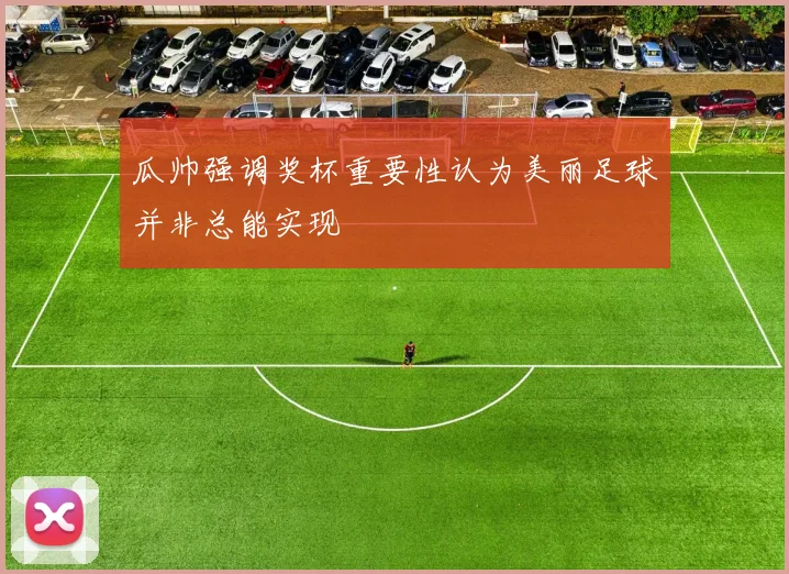瓜帅强调奖杯重要性认为美丽足球并非总能实现