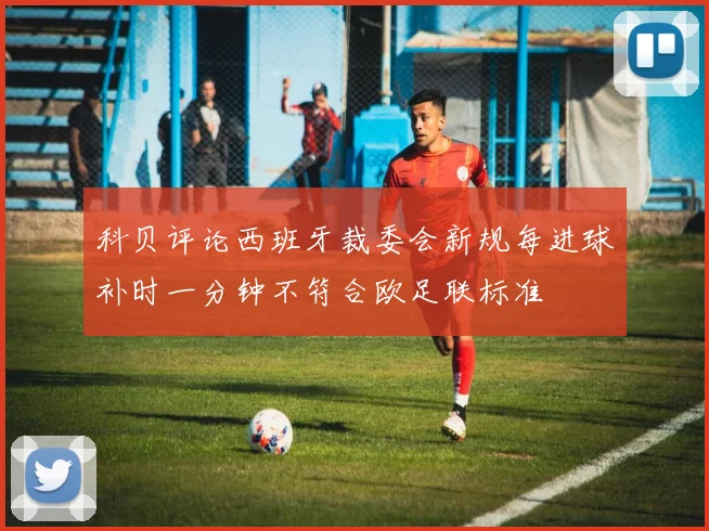 科贝评论西班牙裁委会新规每进球补时一分钟不符合欧足联标准