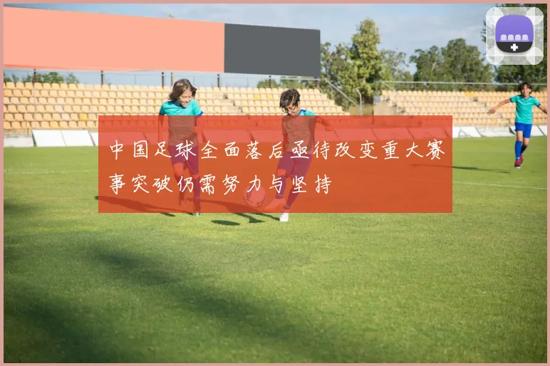 中国足球全面落后亟待改变重大赛事突破仍需努力与坚持