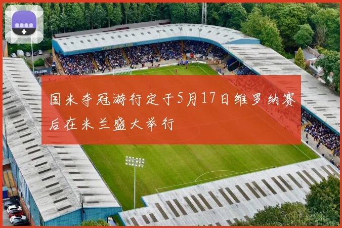 国米夺冠游行定于5月17日维罗纳赛后在米兰盛大举行