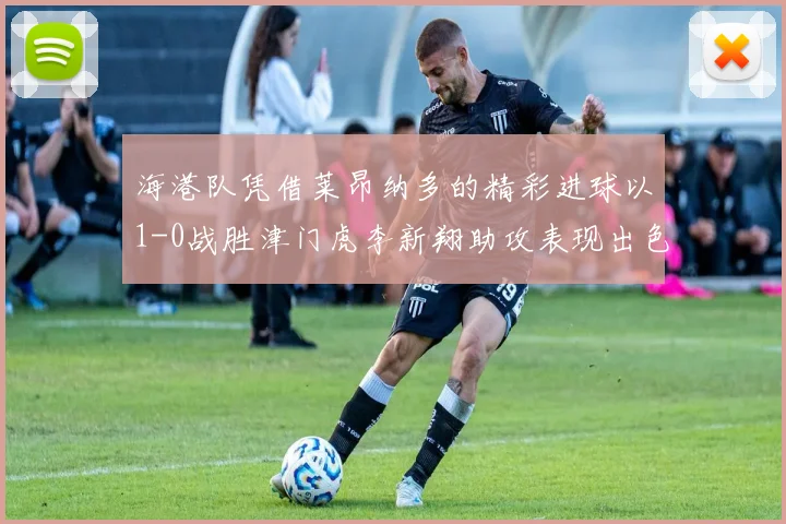 海港队凭借莱昂纳多的精彩进球以1-0战胜津门虎李新翔助攻表现出色